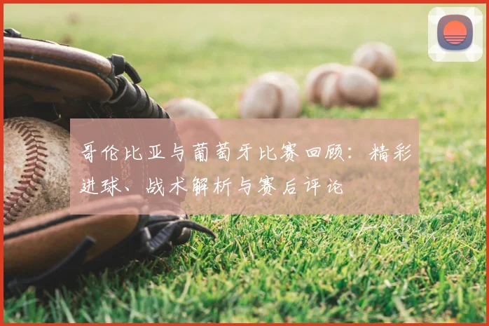 哥伦比亚与葡萄牙比赛回顾：精彩进球、战术解析与赛后评论