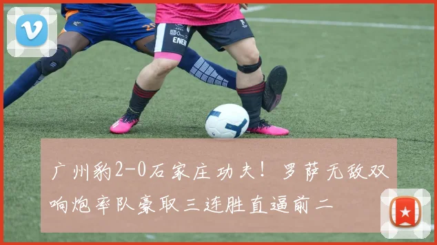 广州豹2-0石家庄功夫！罗萨无敌双响炮率队豪取三连胜直逼前二
