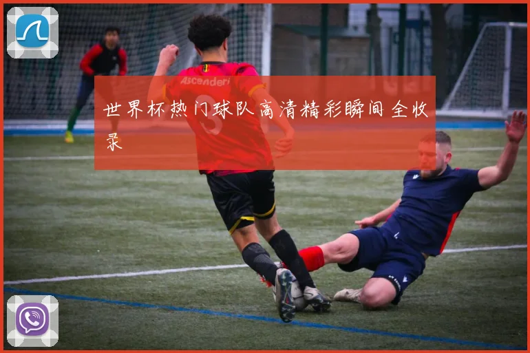世界杯热门球队高清精彩瞬间全收录