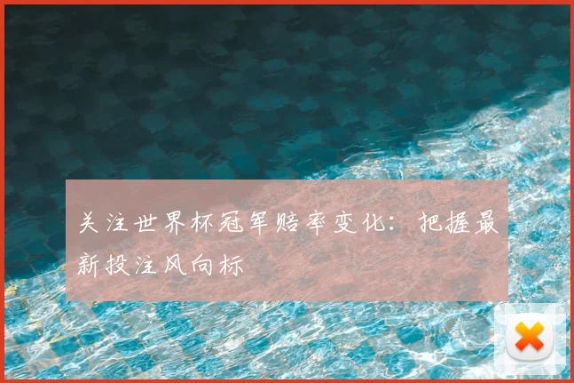 关注世界杯冠军赔率变化:把握最新投注风向标