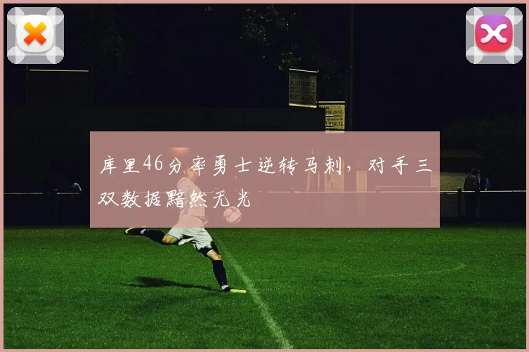 库里46分率勇士逆转马刺，对手三双数据黯然无光