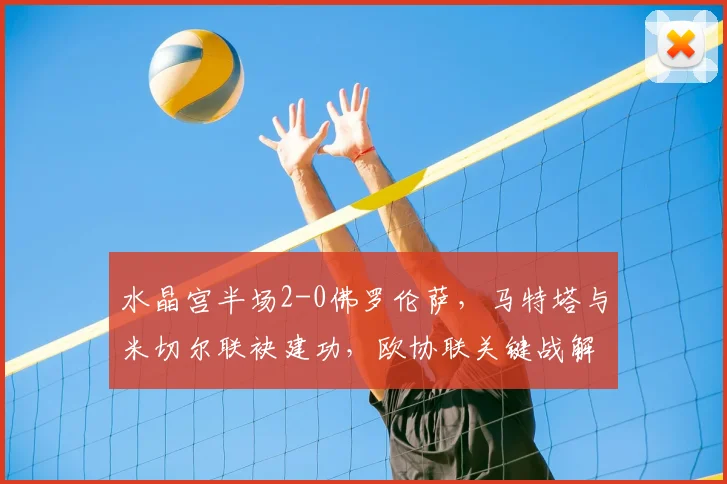 水晶宫半场2-0佛罗伦萨，马特塔与米切尔联袂建功，欧协联关键战解析