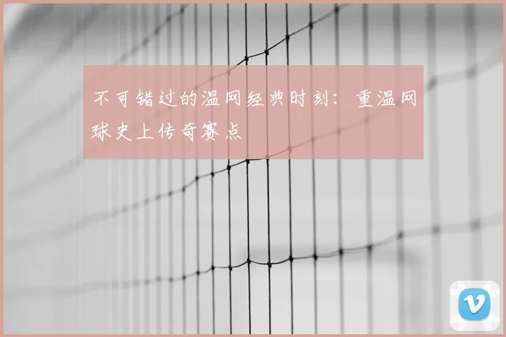 不可错过的温网经典时刻:重温网球史上传奇赛点