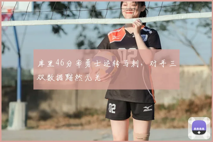 库里46分率勇士逆转马刺，对手三双数据黯然无光