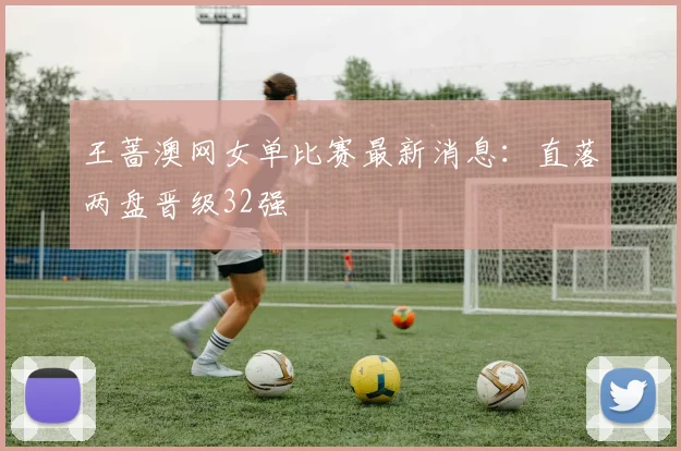 王蔷澳网女单比赛最新消息：直落两盘晋级32强