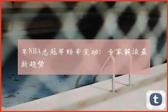 年NBA总冠军赔率变动：专家解读最新趋势