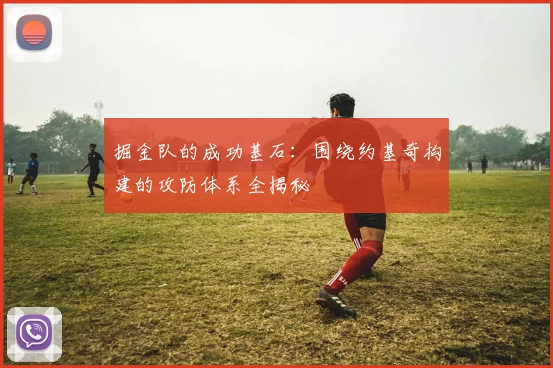 掘金队的成功基石：围绕约基奇构建的攻防体系全揭秘