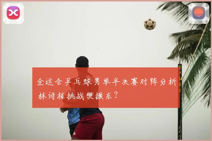 全运会乒乓球男单半决赛对阵分析 林诗栋挑战樊振东？