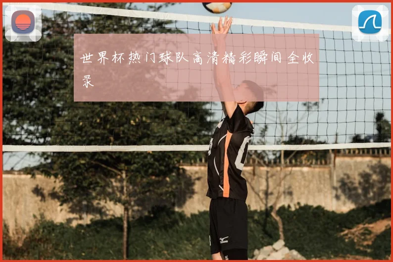 世界杯热门球队高清精彩瞬间全收录