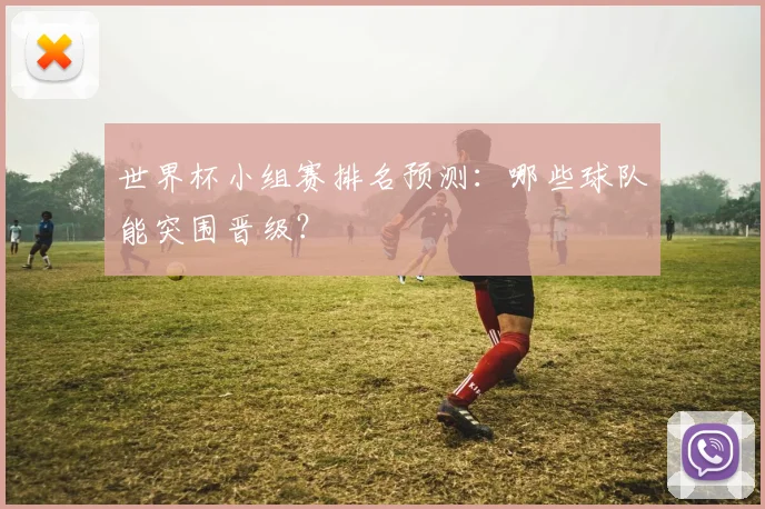 世界杯小组赛排名预测：哪些球队能突围晋级？