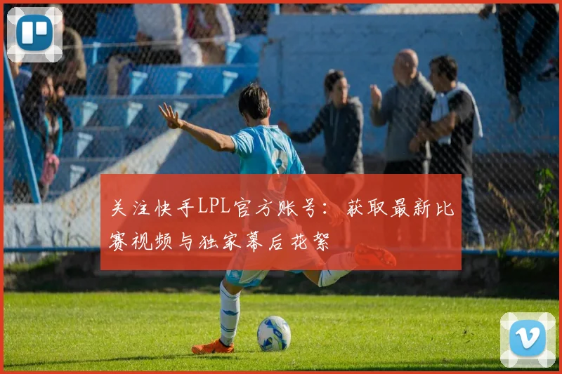 关注快手LPL官方账号：获取最新比赛视频与独家幕后花絮