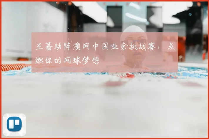 王蔷助阵澳网中国业余挑战赛，点燃你的网球梦想