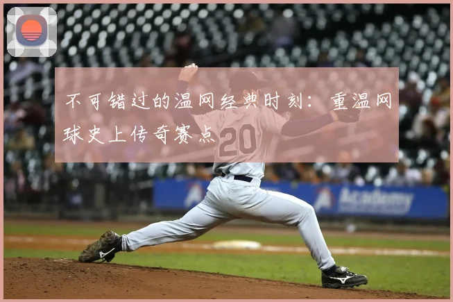 不可错过的温网经典时刻:重温网球史上传奇赛点