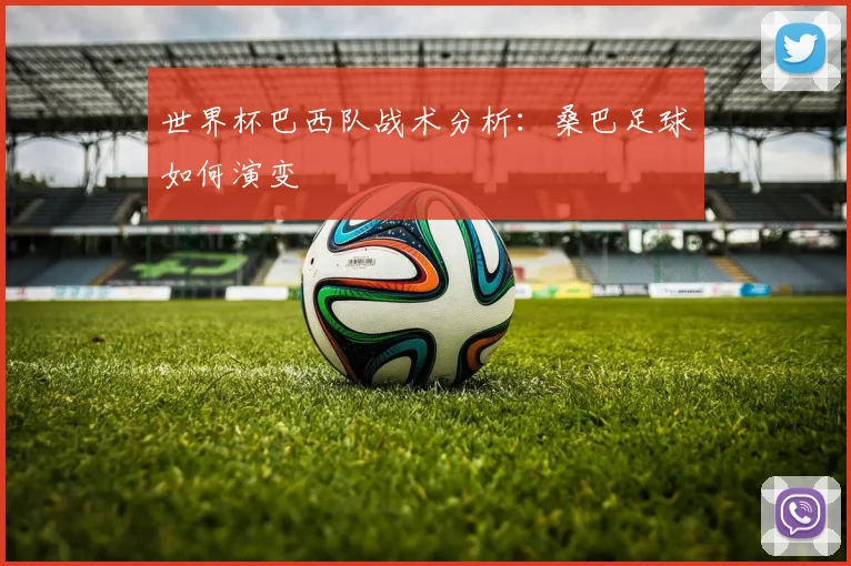 世界杯巴西队战术分析：桑巴足球如何演变