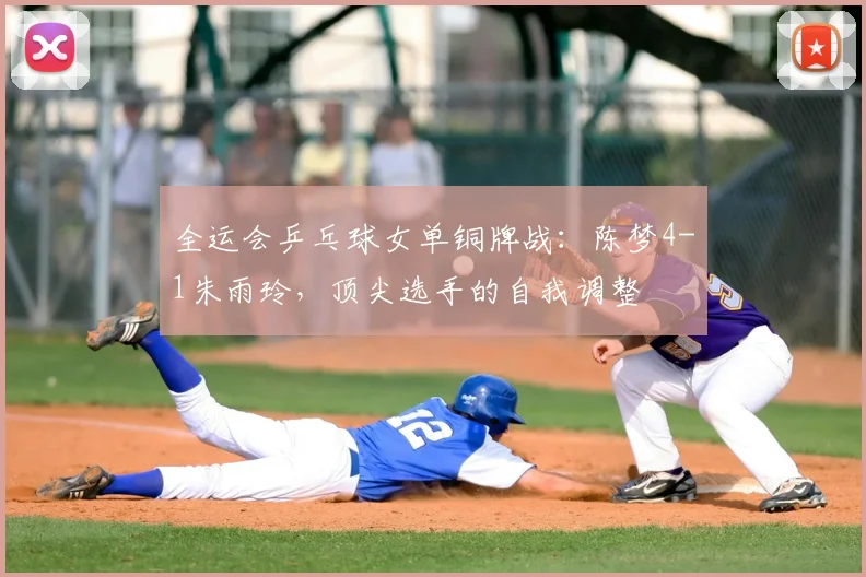 全运会乒乓球女单铜牌战：陈梦4-1朱雨玲，顶尖选手的自我调整