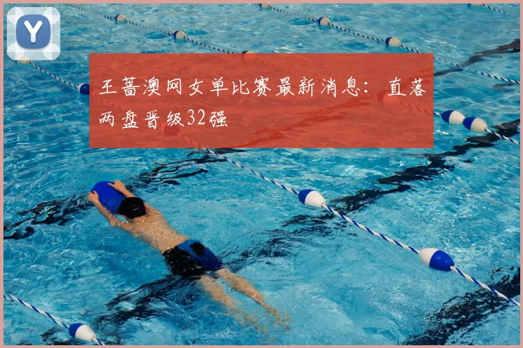 王蔷澳网女单比赛最新消息：直落两盘晋级32强