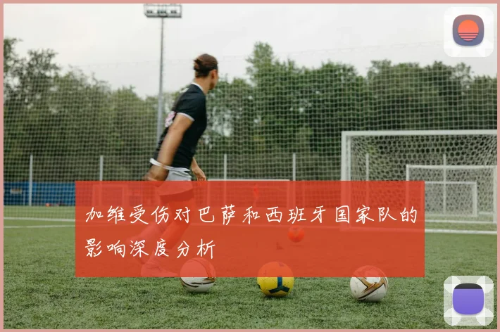 加维受伤对巴萨和西班牙国家队的影响深度分析