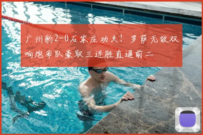 广州豹2-0石家庄功夫！罗萨无敌双响炮率队豪取三连胜直逼前二
