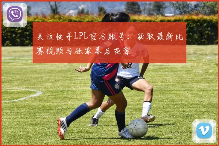 关注快手LPL官方账号：获取最新比赛视频与独家幕后花絮