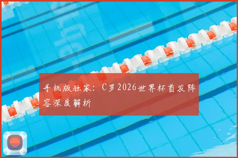 手机版独家：C罗2026世界杯首发阵容深度解析