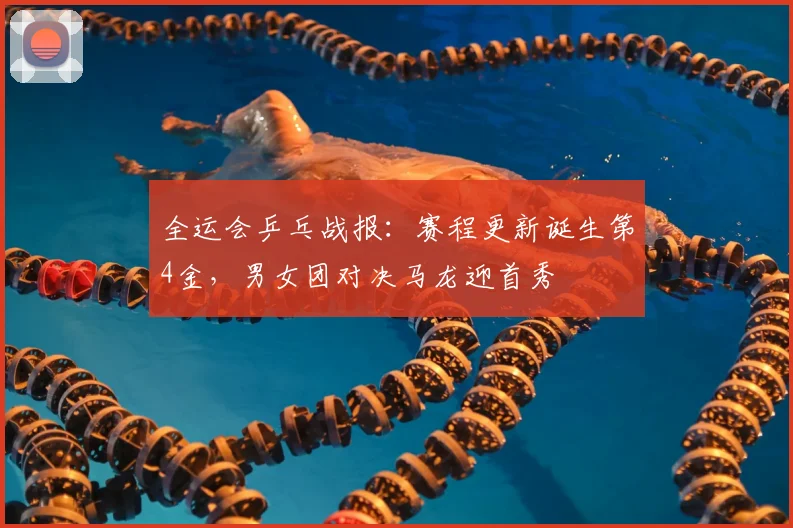 全运会乒乓战报：赛程更新诞生第4金，男女团对决马龙迎首秀