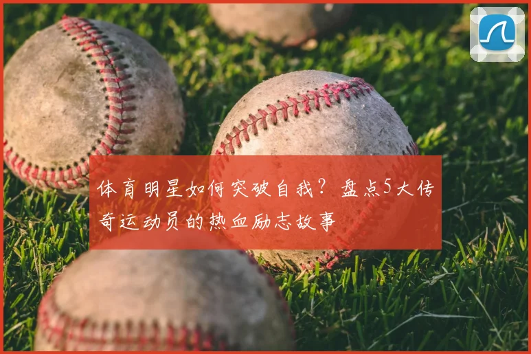 体育明星如何突破自我？盘点5大传奇运动员的热血励志故事