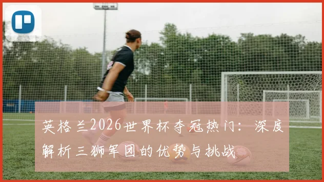 英格兰2026世界杯夺冠热门：深度解析三狮军团的优势与挑战