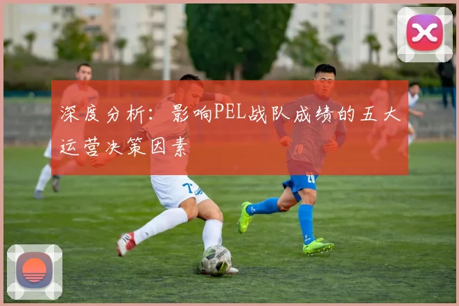 深度分析：影响PEL战队成绩的五大运营决策因素