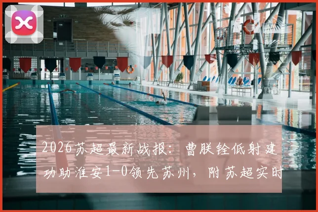 2026苏超最新战报：曹朕铨低射建功助淮安1-0领先苏州，附苏超实时积分榜与两队实力深度分析