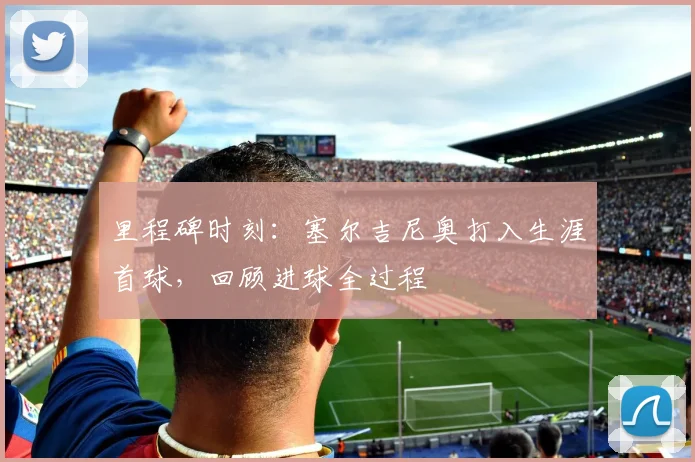 里程碑时刻：塞尔吉尼奥打入生涯首球，回顾进球全过程