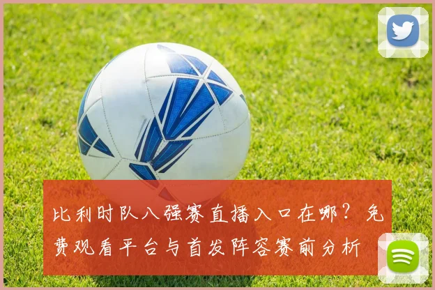 比利时队八强赛直播入口在哪？免费观看平台与首发阵容赛前分析