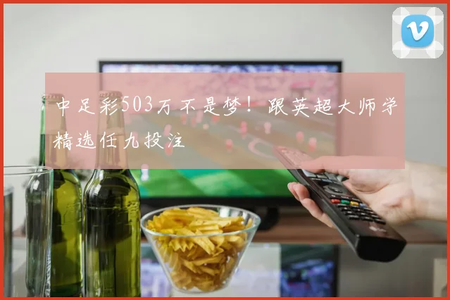 中足彩503万不是梦！跟英超大师学精选任九投注