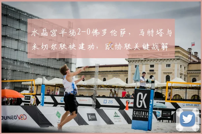 水晶宫半场2-0佛罗伦萨，马特塔与米切尔联袂建功，欧协联关键战解析