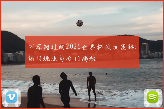 不容错过的2026世界杯投注集锦：热门玩法与冷门揭秘