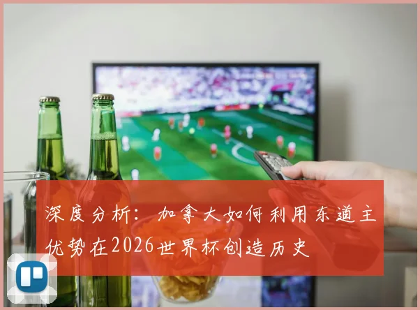 深度分析：加拿大如何利用东道主优势在2026世界杯创造历史
