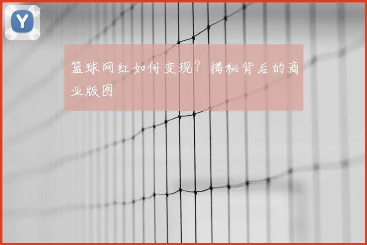 篮球网红如何变现？揭秘背后的商业版图