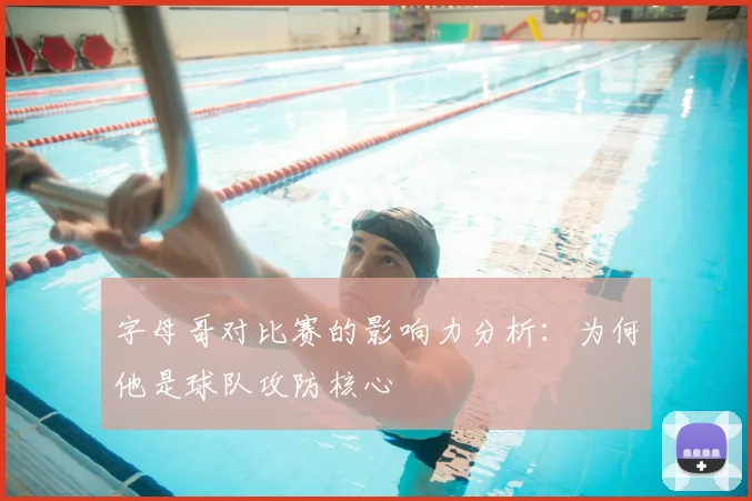 字母哥对比赛的影响力分析：为何他是球队攻防核心