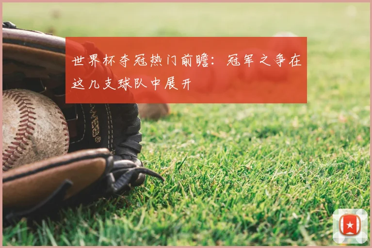 世界杯夺冠热门前瞻：冠军之争在这几支球队中展开