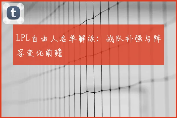 LPL自由人名单解读：战队补强与阵容变化前瞻