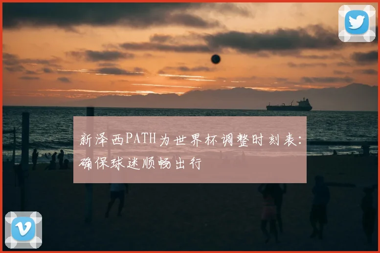 新泽西PATH为世界杯调整时刻表:确保球迷顺畅出行