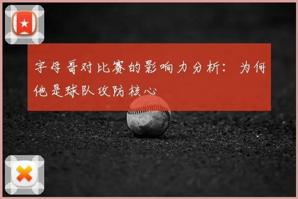 字母哥对比赛的影响力分析：为何他是球队攻防核心