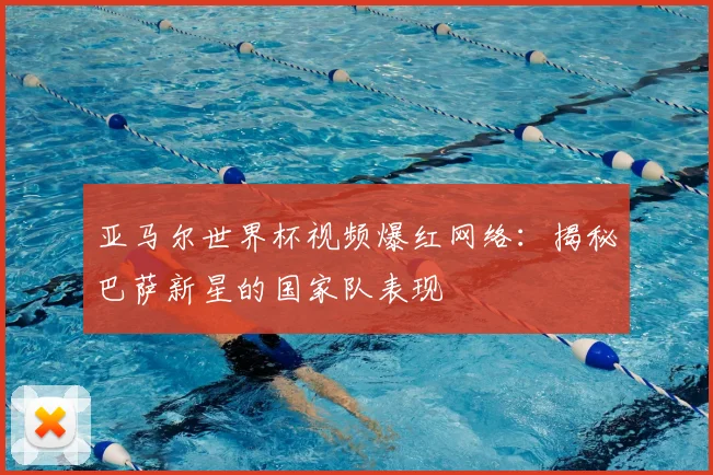 亚马尔世界杯视频爆红网络：揭秘巴萨新星的国家队表现
