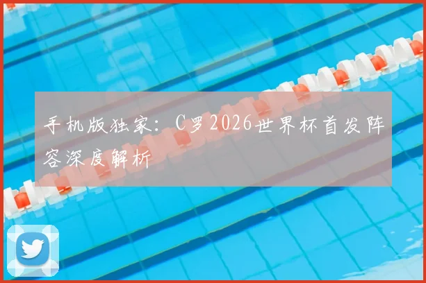 手机版独家：C罗2026世界杯首发阵容深度解析