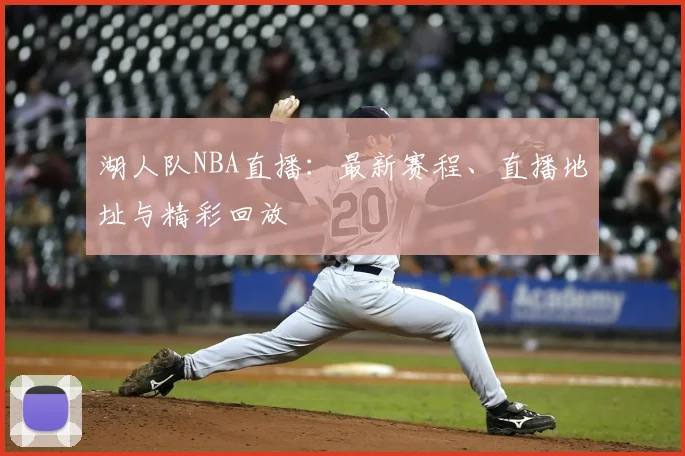 湖人队NBA直播：最新赛程、直播地址与精彩回放