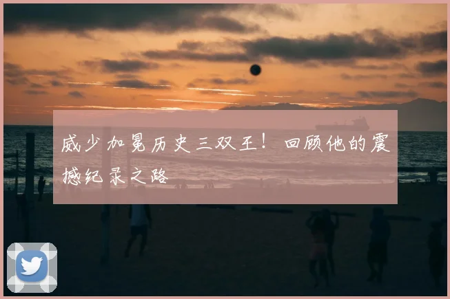威少加冕历史三双王！回顾他的震撼纪录之路